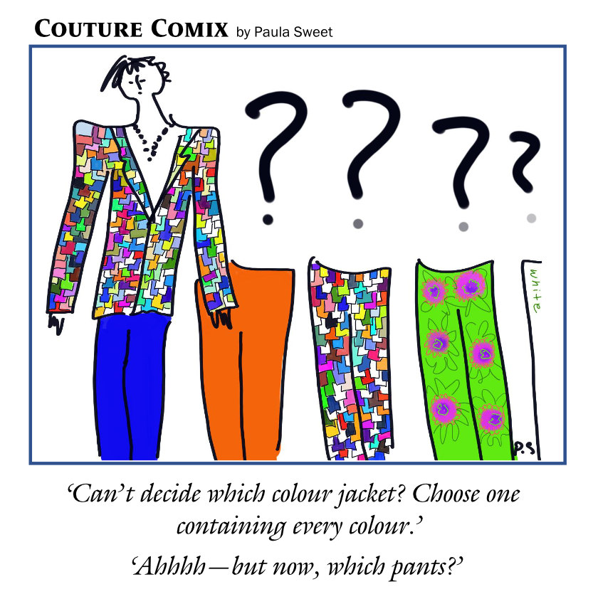 ‘Can’t decide which colour jacket? Choose one containing every colour.’ / ‘Ahhhh—but now, which pants?’